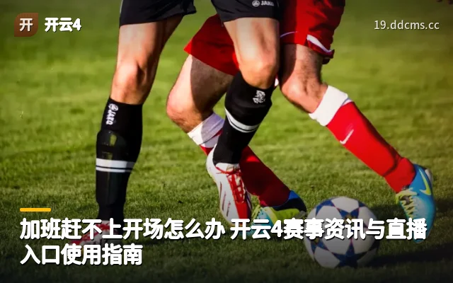加班赶不上开场怎么办 开云4赛事资讯与直播入口使用指南